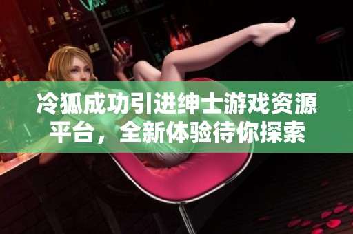 冷狐成功引进绅士游戏资源平台，全新体验待你探索