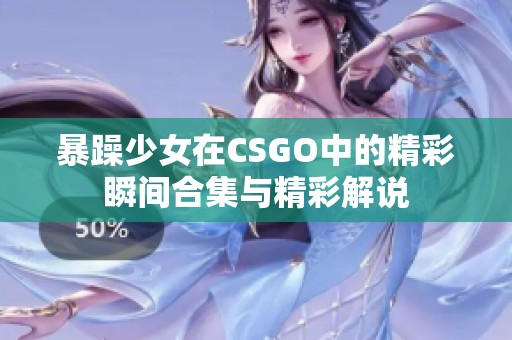 暴躁少女在CSGO中的精彩瞬间合集与精彩解说