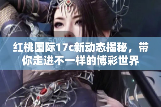 红桃国际17c新动态揭秘，带你走进不一样的博彩世界