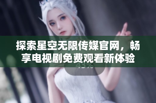 探索星空无限传媒官网，畅享电视剧免费观看新体验
