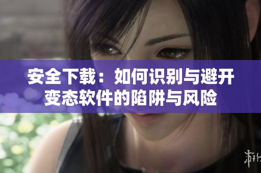 安全下载：如何识别与避开变态软件的陷阱与风险