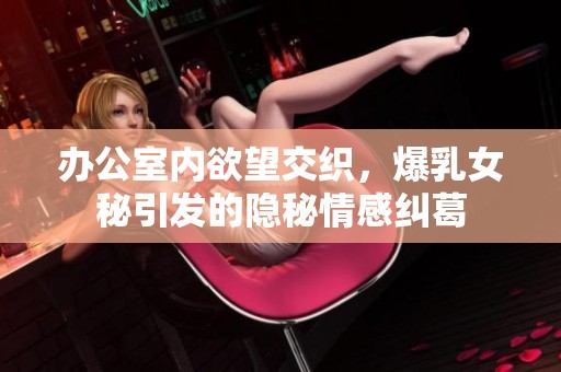 办公室内欲望交织，爆乳女秘引发的隐秘情感纠葛