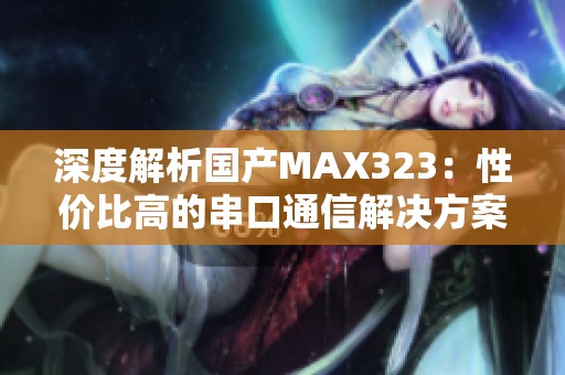深度解析国产MAX323：性价比高的串口通信解决方案