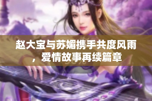 赵大宝与苏媚携手共度风雨，爱情故事再续篇章
