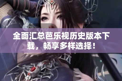 全面汇总芭乐视历史版本下载，畅享多样选择！