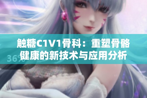 触糖C1V1骨科：重塑骨骼健康的新技术与应用分析