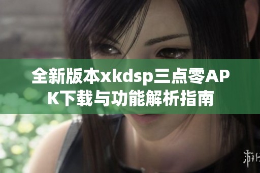 全新版本xkdsp三点零APK下载与功能解析指南