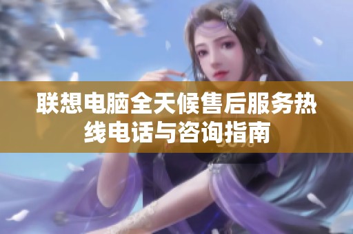 联想电脑全天候售后服务热线电话与咨询指南