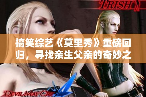 搞笑综艺《莫里秀》重磅回归，寻找亲生父亲的奇妙之旅