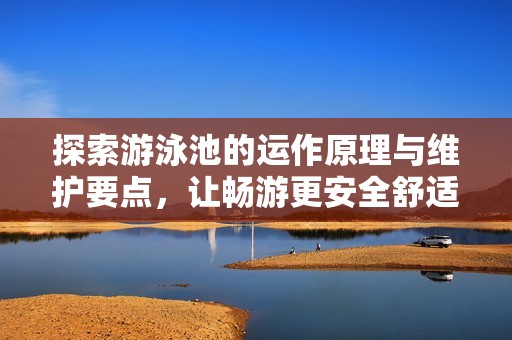 探索游泳池的运作原理与维护要点，让畅游更安全舒适