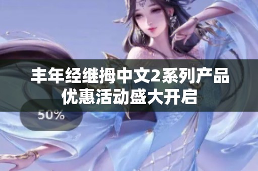 丰年经继拇中文2系列产品优惠活动盛大开启
