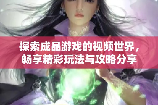 探索成品游戏的视频世界，畅享精彩玩法与攻略分享
