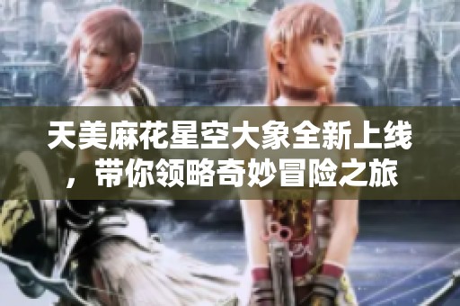 天美麻花星空大象全新上线，带你领略奇妙冒险之旅