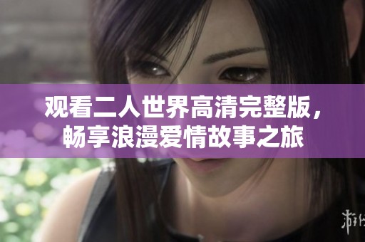 观看二人世界高清完整版，畅享浪漫爱情故事之旅