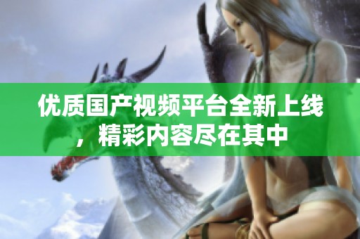 优质国产视频平台全新上线，精彩内容尽在其中