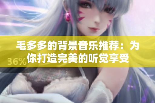 毛多多的背景音乐推荐：为你打造完美的听觉享受