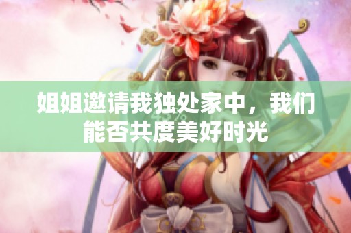 姐姐邀请我独处家中，我们能否共度美好时光