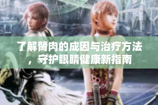 了解胬肉的成因与治疗方法，守护眼睛健康新指南