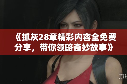 《抓灰28章精彩内容全免费分享，带你领略奇妙故事》