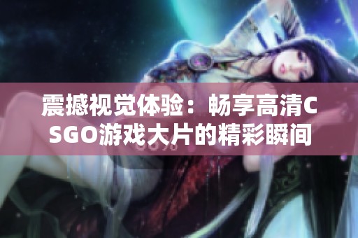 震撼视觉体验：畅享高清CSGO游戏大片的精彩瞬间