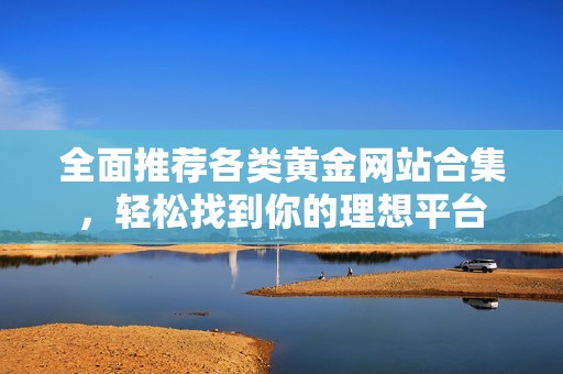全面推荐各类黄金网站合集，轻松找到你的理想平台