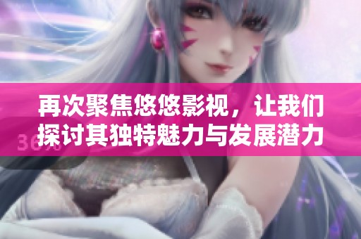 再次聚焦悠悠影视，让我们探讨其独特魅力与发展潜力