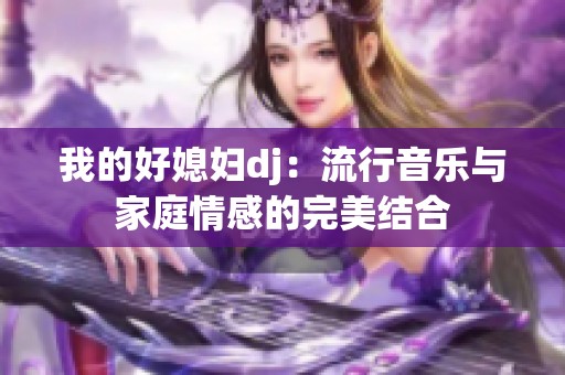 我的好媳妇dj：流行音乐与家庭情感的完美结合