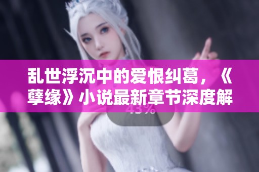 乱世浮沉中的爱恨纠葛，《孽缘》小说最新章节深度解析