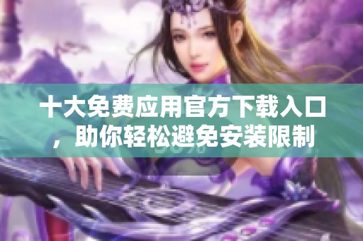 十大免费应用官方下载入口，助你轻松避免安装限制