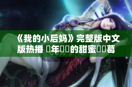 《我的小后妈》完整版中文版热播 當年韓劇的甜蜜與糾葛