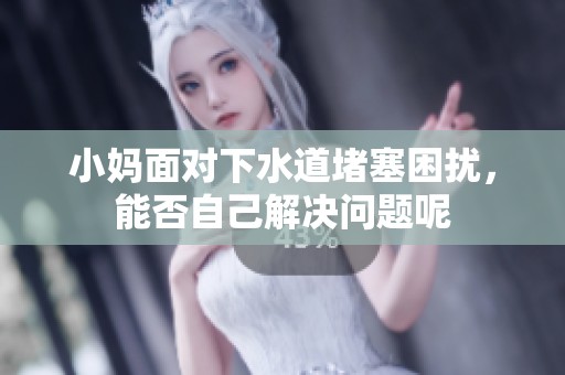 小妈面对下水道堵塞困扰，能否自己解决问题呢