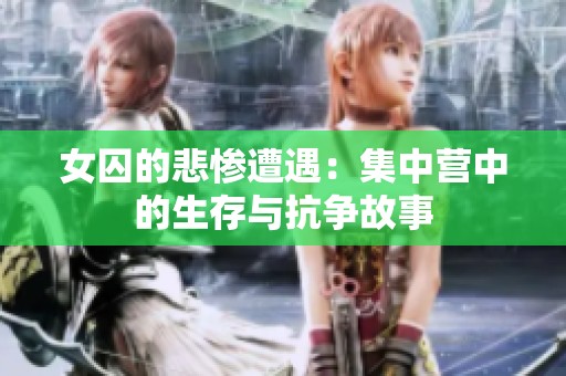 女囚的悲惨遭遇：集中营中的生存与抗争故事