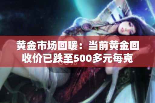 黄金市场回暖：当前黄金回收价已跌至500多元每克