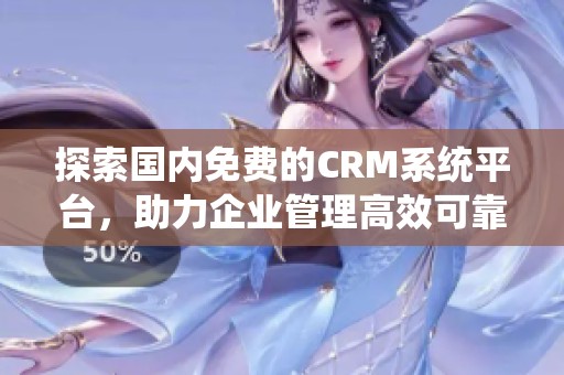 探索国内免费的CRM系统平台，助力企业管理高效可靠