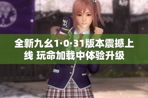 全新九幺1·0·31版本震撼上线 玩命加载中体验升级