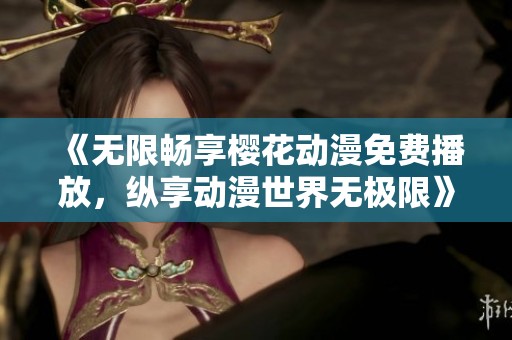 《无限畅享樱花动漫免费播放，纵享动漫世界无极限》