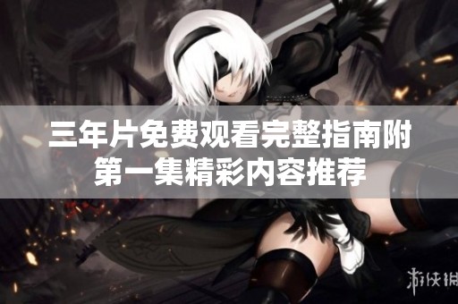 三年片免费观看完整指南附第一集精彩内容推荐