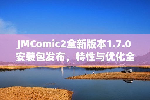 JMComic2全新版本1.7.0安装包发布，特性与优化全解析