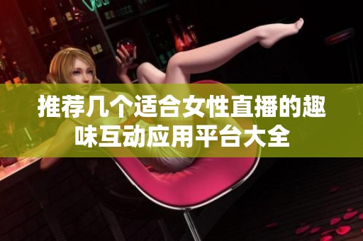 推荐几个适合女性直播的趣味互动应用平台大全
