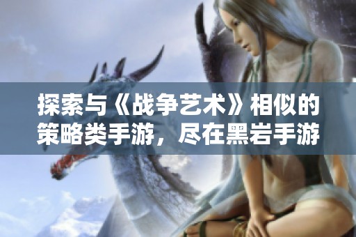 探索与《战争艺术》相似的策略类手游，尽在黑岩手游网