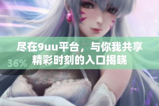 尽在9uu平台，与你我共享精彩时刻的入口揭晓