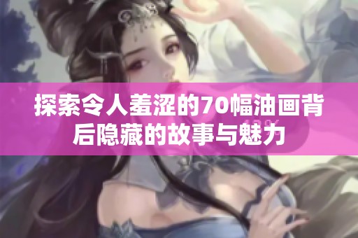 探索令人羞涩的70幅油画背后隐藏的故事与魅力