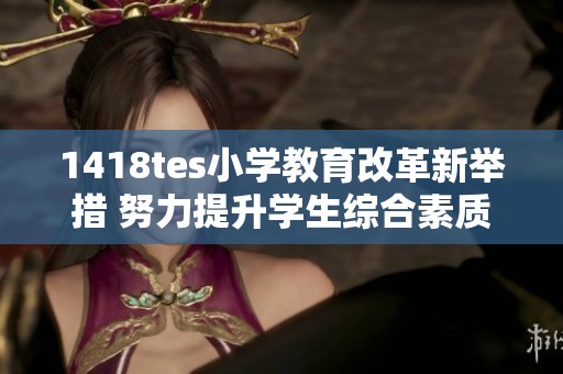 1418tes小学教育改革新举措 努力提升学生综合素质
