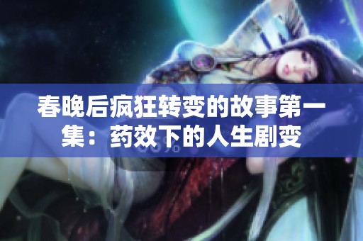 春晚后疯狂转变的故事第一集：药效下的人生剧变