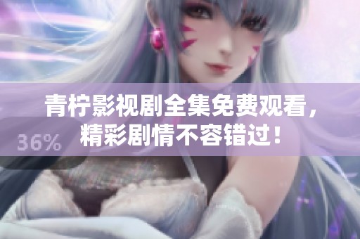 青柠影视剧全集免费观看，精彩剧情不容错过！