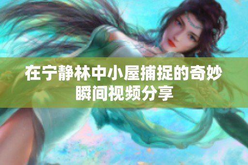 在宁静林中小屋捕捉的奇妙瞬间视频分享