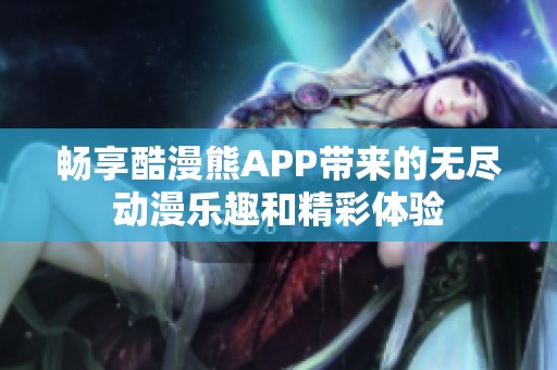 畅享酷漫熊APP带来的无尽动漫乐趣和精彩体验