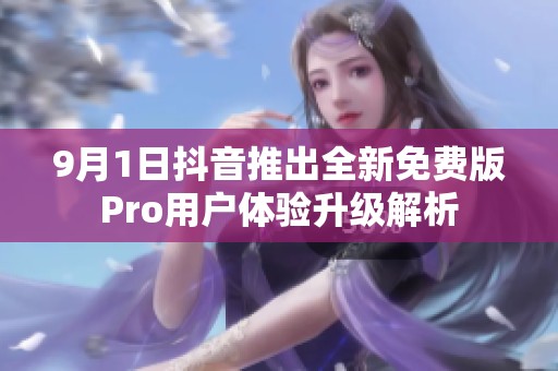 9月1日抖音推出全新免费版Pro用户体验升级解析