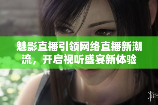 魅影直播引领网络直播新潮流，开启视听盛宴新体验