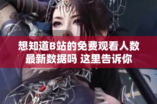 想知道B站的免费观看人数最新数据吗 这里告诉你